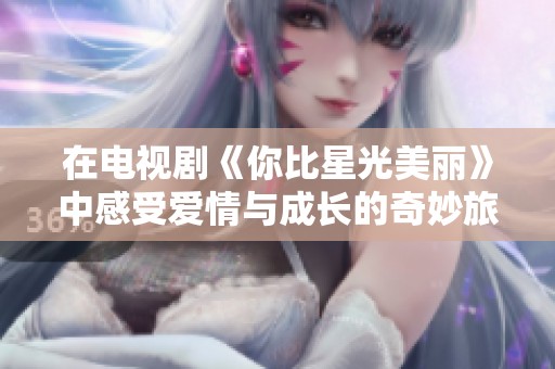 在电视剧《你比星光美丽》中感受爱情与成长的奇妙旅程