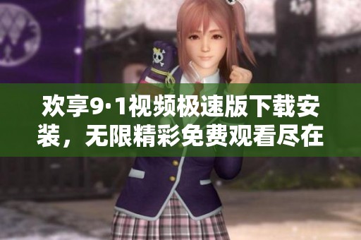 欢享9·1视频极速版下载安装，无限精彩免费观看尽在掌握