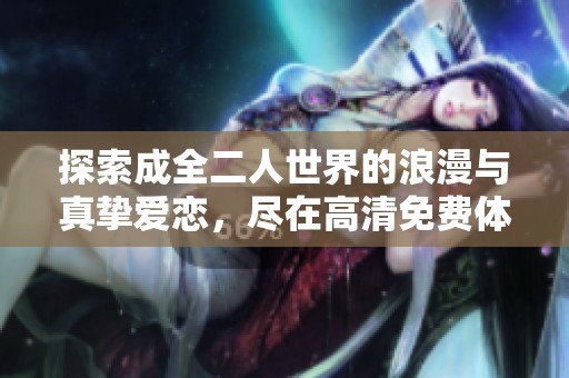 探索成全二人世界的浪漫与真挚爱恋，尽在高清免费体验中