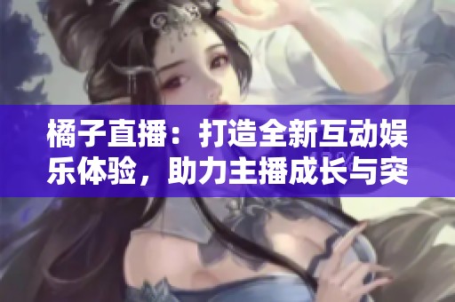 橘子直播：打造全新互动娱乐体验，助力主播成长与突破