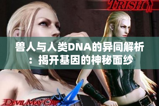 兽人与人类DNA的异同解析：揭开基因的神秘面纱