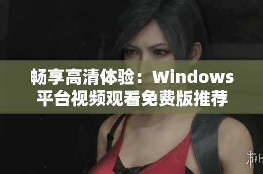 畅享高清体验：Windows平台视频观看免费版推荐