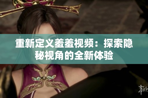 重新定义羞羞视频：探索隐秘视角的全新体验