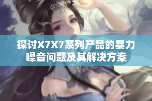 探讨X7X7系列产品的暴力噪音问题及其解决方案
