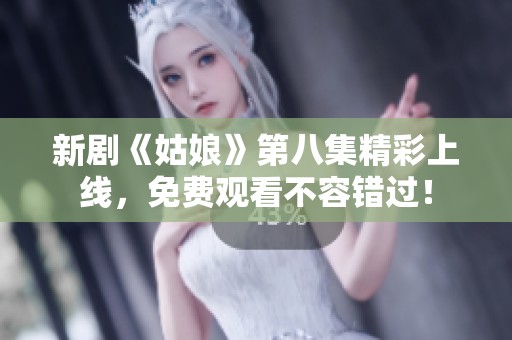 新剧《姑娘》第八集精彩上线，免费观看不容错过！