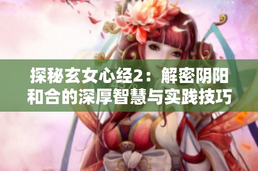 探秘玄女心经2：解密阴阳和合的深厚智慧与实践技巧