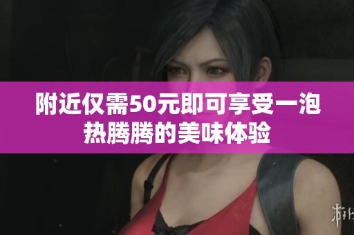 附近仅需50元即可享受一泡热腾腾的美味体验