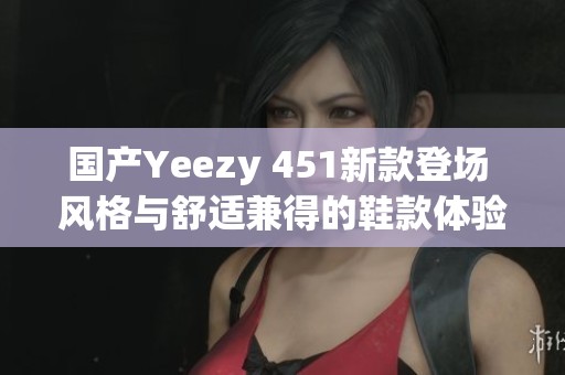 国产Yeezy 451新款登场 风格与舒适兼得的鞋款体验