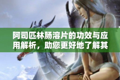 阿司匹林肠溶片的功效与应用解析，助您更好地了解其作用