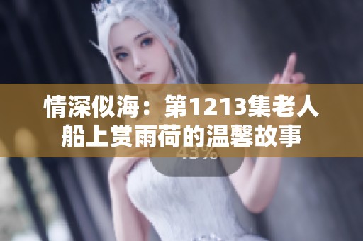 情深似海：第1213集老人船上赏雨荷的温馨故事