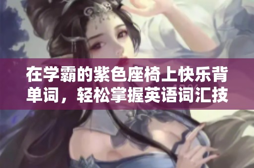 在学霸的紫色座椅上快乐背单词，轻松掌握英语词汇技巧