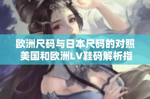 欧洲尺码与日本尺码的对照 美国和欧洲LV鞋码解析指南