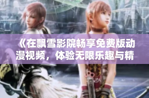 《在飘雪影院畅享免费版动漫视频，体验无限乐趣与精彩》