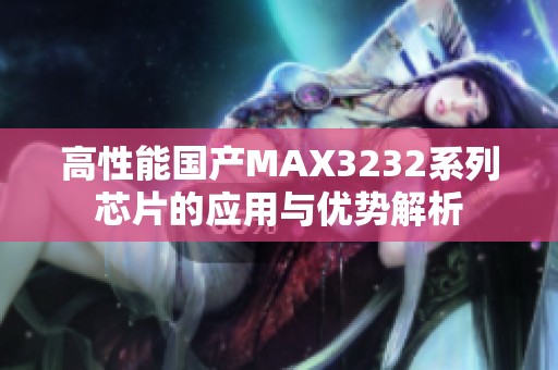 高性能国产MAX3232系列芯片的应用与优势解析