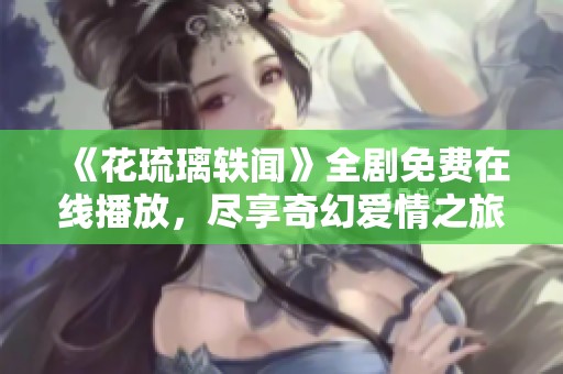 《花琉璃轶闻》全剧免费在线播放，尽享奇幻爱情之旅