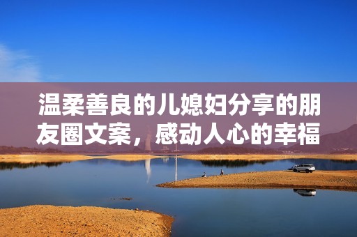 温柔善良的儿媳妇分享的朋友圈文案，感动人心的幸福日常