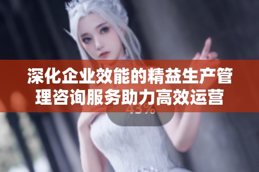 深化企业效能的精益生产管理咨询服务助力高效运营