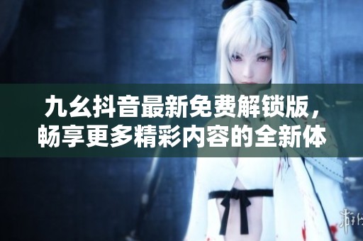 九幺抖音最新免费解锁版，畅享更多精彩内容的全新体验