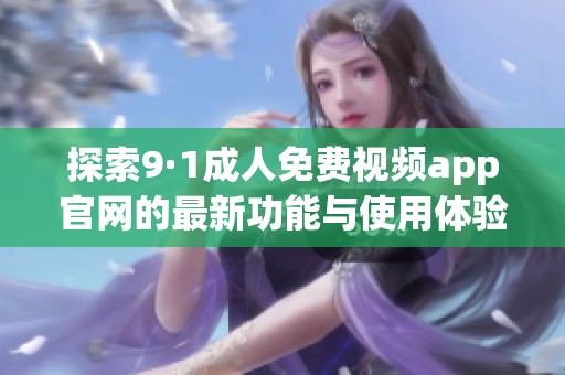 探索9·1成人免费视频app官网的最新功能与使用体验指南
