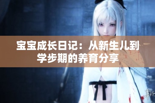 宝宝成长日记：从新生儿到学步期的养育分享