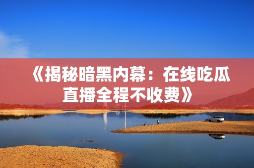 《揭秘暗黑内幕：在线吃瓜直播全程不收费》
