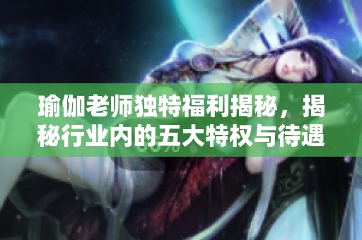 瑜伽老师独特福利揭秘，揭秘行业内的五大特权与待遇