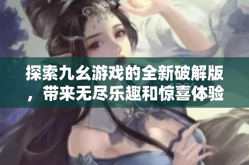 探索九幺游戏的全新破解版，带来无尽乐趣和惊喜体验