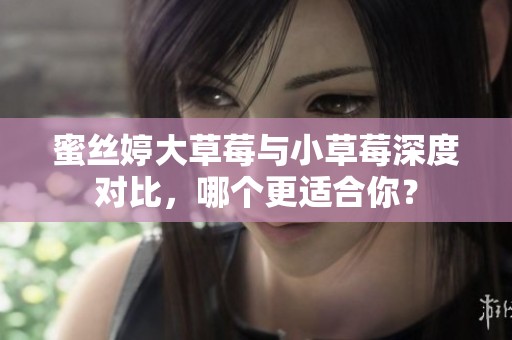 蜜丝婷大草莓与小草莓深度对比，哪个更适合你？