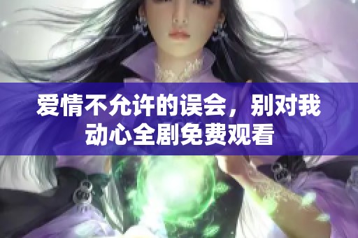 爱情不允许的误会，别对我动心全剧免费观看
