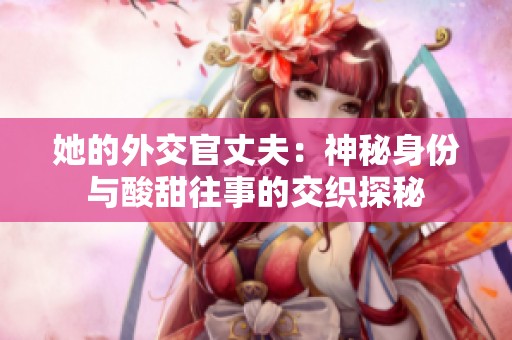 她的外交官丈夫：神秘身份与酸甜往事的交织探秘