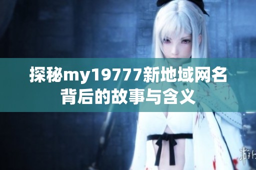 探秘my19777新地域网名背后的故事与含义