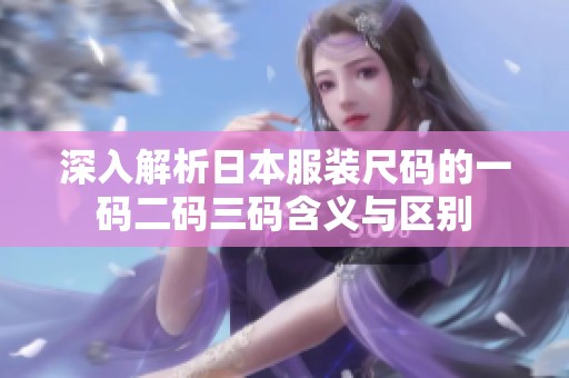 深入解析日本服装尺码的一码二码三码含义与区别