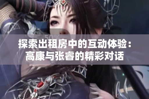 探索出租房中的互动体验：高康与张睿的精彩对话