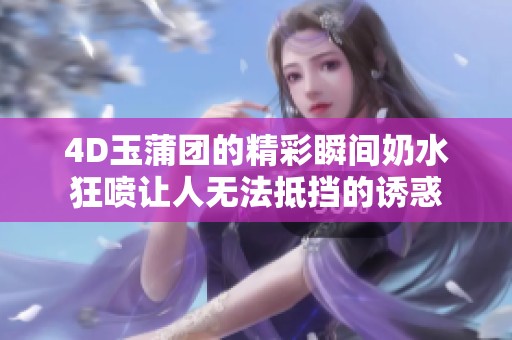 4D玉蒲团的精彩瞬间奶水狂喷让人无法抵挡的诱惑