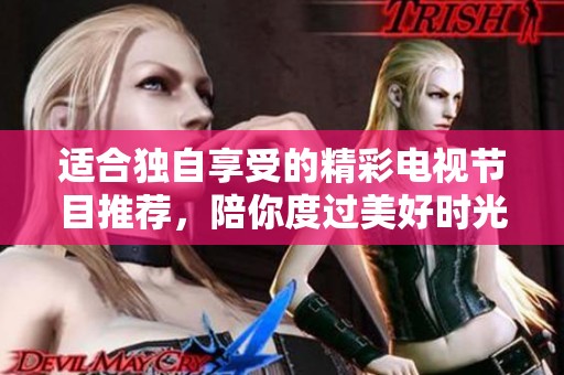 适合独自享受的精彩电视节目推荐，陪你度过美好时光