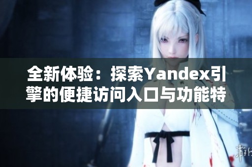 全新体验：探索Yandex引擎的便捷访问入口与功能特点