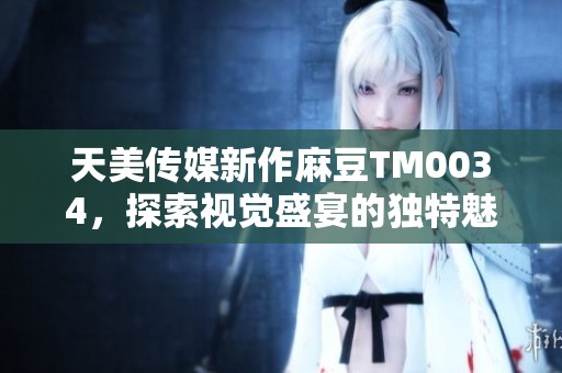 天美传媒新作麻豆TM0034，探索视觉盛宴的独特魅力