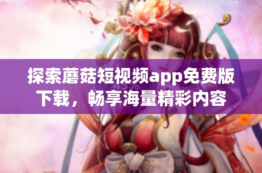 探索蘑菇短视频app免费版下载，畅享海量精彩内容