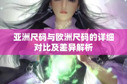 亚洲尺码与欧洲尺码的详细对比及差异解析