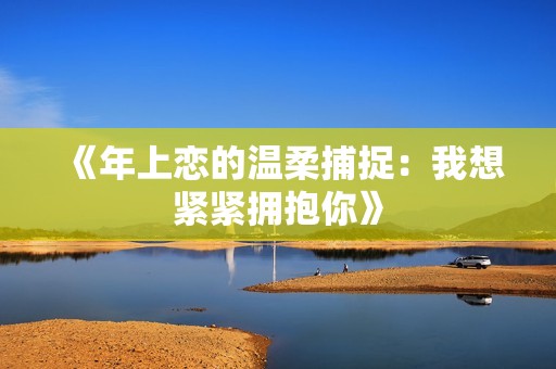 《年上恋的温柔捕捉：我想紧紧拥抱你》