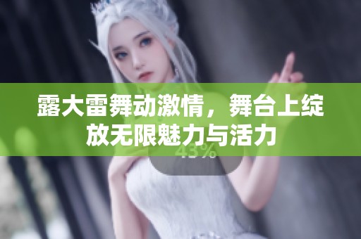 露大雷舞动激情，舞台上绽放无限魅力与活力