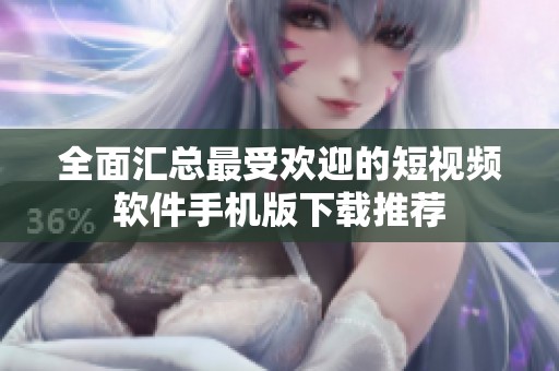 全面汇总最受欢迎的短视频软件手机版下载推荐