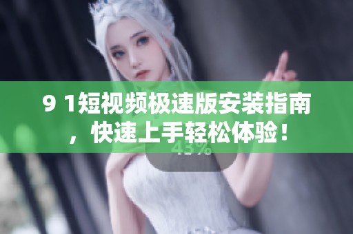 9 1短视频极速版安装指南，快速上手轻松体验！