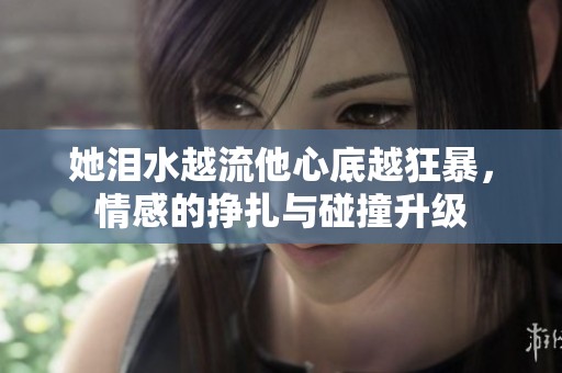 她泪水越流他心底越狂暴，情感的挣扎与碰撞升级