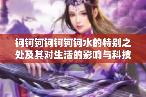钶钶钶钶钶钶钶水的特别之处及其对生活的影响与科技进展