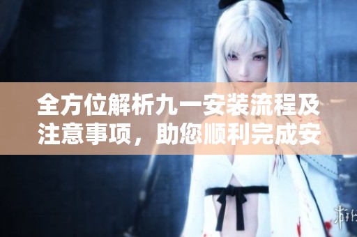 全方位解析九一安装流程及注意事项，助您顺利完成安装任务