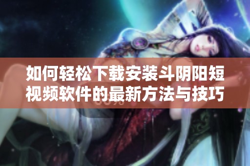 如何轻松下载安装斗阴阳短视频软件的最新方法与技巧