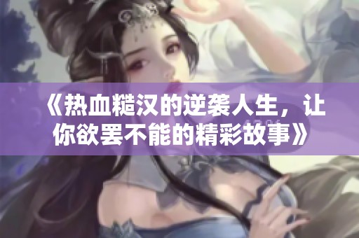 《热血糙汉的逆袭人生，让你欲罢不能的精彩故事》