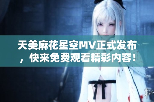 天美麻花星空MV正式发布，快来免费观看精彩内容！