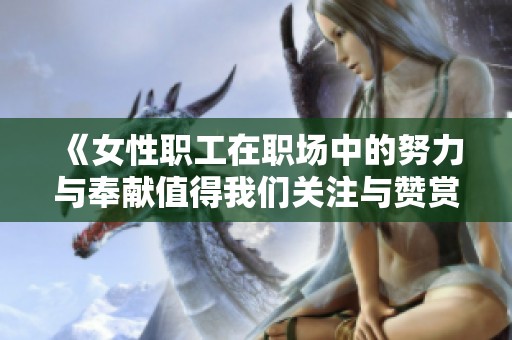 《女性职工在职场中的努力与奉献值得我们关注与赞赏》